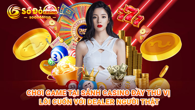 Chơi game tại sảnh casino đầy thú vị lôi cuốn với Dealer người thật