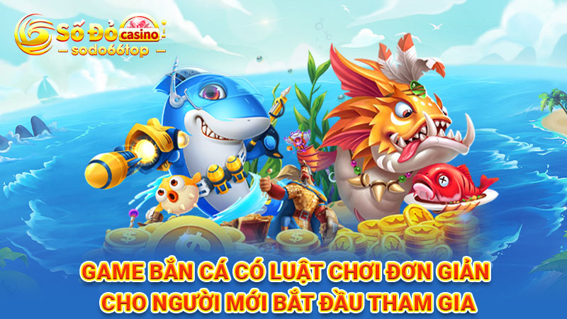 Game bắn cá có luật chơi đơn giản cho người mới bắt đầu tham gia