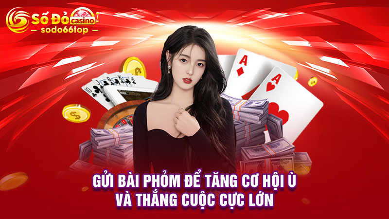 Gửi bài Phỏm để tăng cơ hội Ù và thắng cuộc cực lớn