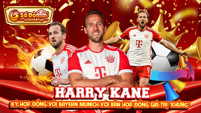 Harry Kane ký hợp đồng với Bayern Munich với bản hợp đồng giá trị “khủng”