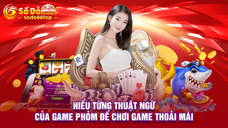 Hiểu từng thuật ngữ của game Phỏm để chơi game thoải mái