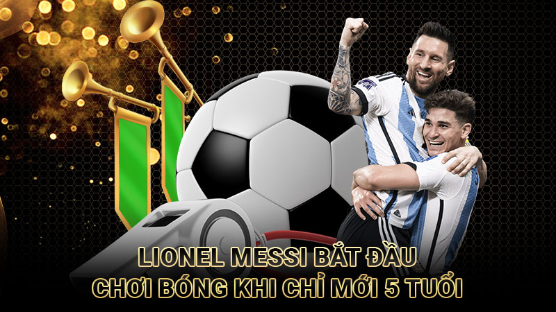 Lionel Messi bắt đầu chơi bóng khi chỉ mới 5 tuổi