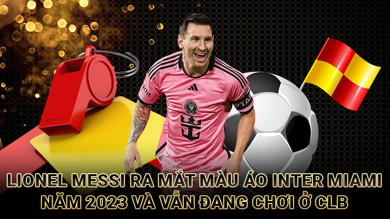 Lionel Messi ra mắt màu áo Inter Miami năm 2023 và vẫn đang chơi ở CLB