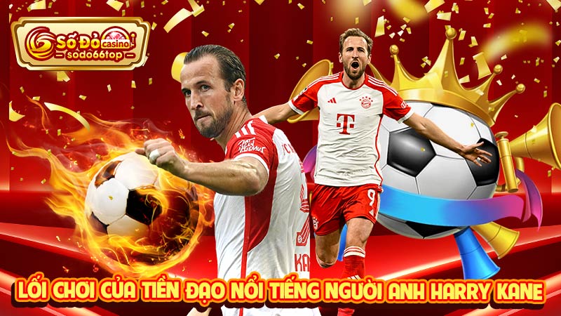 Lối chơi của tiền đạo nổi tiếng người Anh Harry Kane