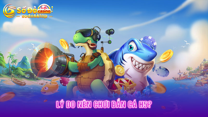 Lý do nên chơi Bắn cá H5?