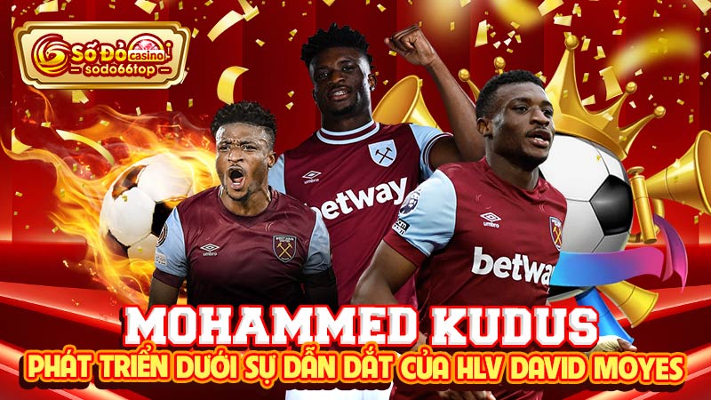 Mohammed Kudus phát triển dưới sự dẫn dắt của HLV David Moyes