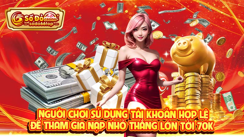 Người chơi sử dụng tài khoản hợp lệ để tham gia Nạp nhỏ thắng lớn tới 70K