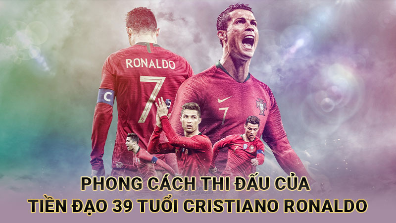 Phong cách thi đấu của tiền đạo 39 tuổi Cristiano Ronaldo