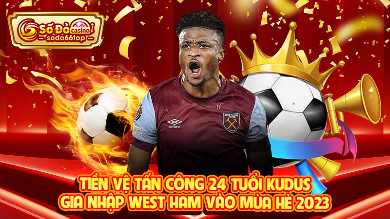 Tiền vệ tấn công 24 tuổi Kudus gia nhập West Ham vào mùa hè 2023