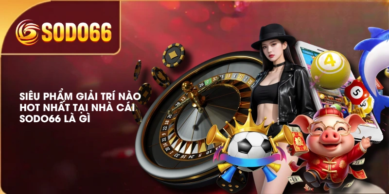 Giới Thiệu Nhà Cái SODO66 Là Gì? Điểm Đến Giải Trí An Toàn 3 Siêu phẩm giải trí nào hot nhất tại nhà cái SODO66 là gì